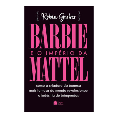 Barbie E O Império Da Mattel: Como A Criadora Da Boneca Mais Famosa Do Mundo Revolucionou A Indústri