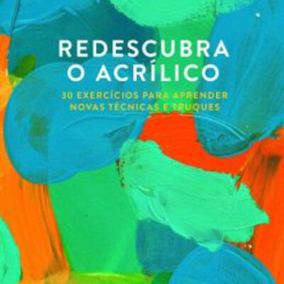 Redescubra O Acrílico: 30 Exercícios Para Aprender Novas Técnicas E Truques