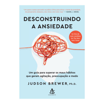 Desconstruindo A Ansiedade: Um Guia Para Superar Os Maus Hábitos Que Geram Agitação, Preocupação E M