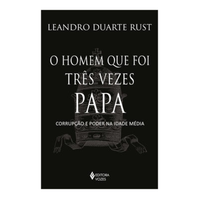 O Homem Que Foi Três Vezes Papa: Corrupção E Poder Na Idade Média