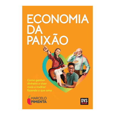 Economia Da Paixão: Como Ganhar Dinheiro E Viver Mais E Melhor Fazendo O Que Ama