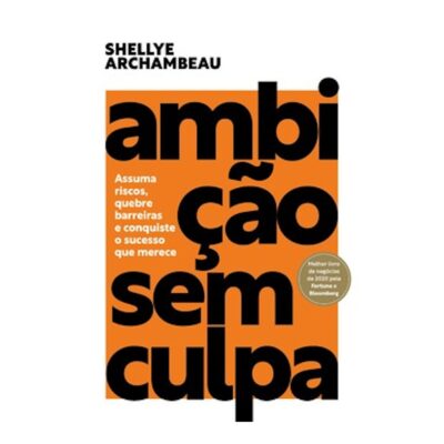Ambição Sem Culpa: Assuma Riscos, Quebre Barreiras E Conquiste O Sucesso Que Merece