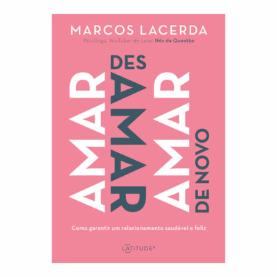 Amar, Desamar, Amar De Novo: Como Garantir Um Relacionamento Saudável E Feliz