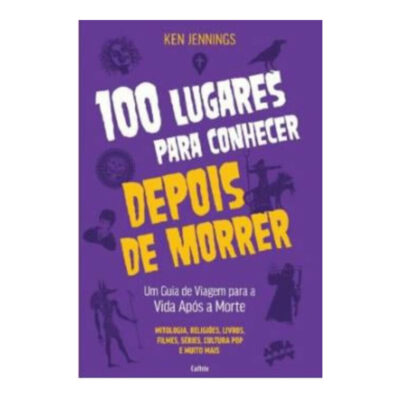 100 Lugares Para Conhecer Depois De Morrer: Um Guia De Viagem Para A Vida Após A Morte