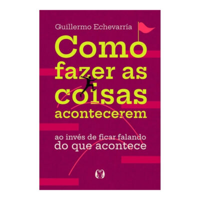 Como Fazer As Coisas Acontecerem: Ao Invés De Ficar Falando Do Que Acontece Como Fazer As Coisas Acontecerem: Ao Invés De Ficar Falando Do Que Acontece