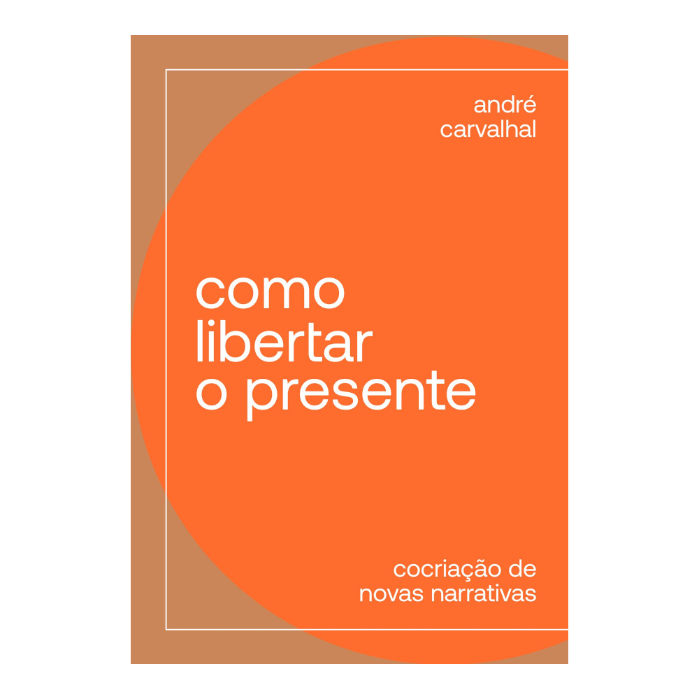 Como Libertar O Presente - Cocriação De Novas Narrativas Como Libertar O Presente - Cocriação De Novas Narrativas